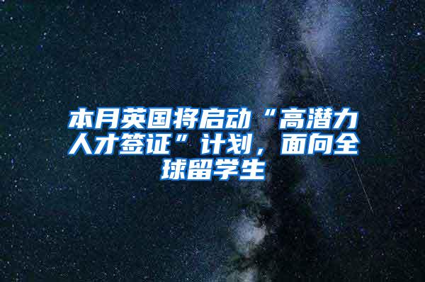 本月英国将启动“高潜力人才签证”计划，面向全球留学生