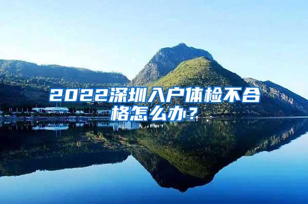 2022深圳入户体检不合格怎么办？