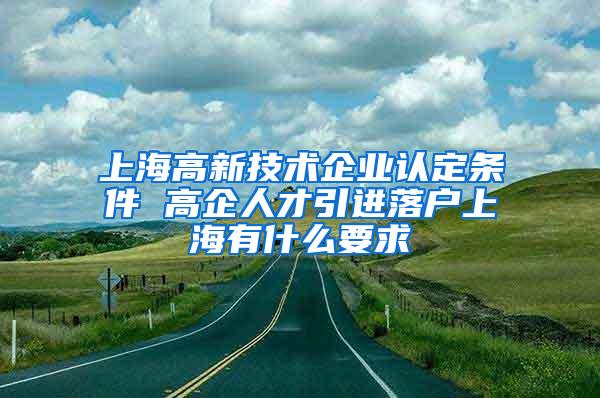 上海高新技术企业认定条件 高企人才引进落户上海有什么要求