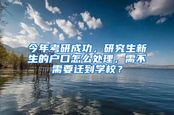 今年考研成功，研究生新生的户口怎么处理，需不需要迁到学校？