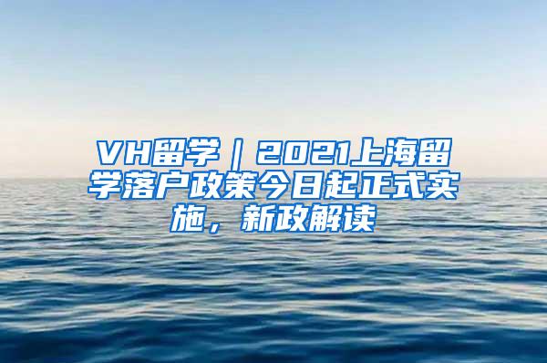 VH留学｜2021上海留学落户政策今日起正式实施，新政解读