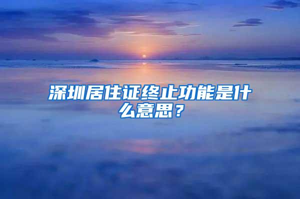 深圳居住证终止功能是什么意思？