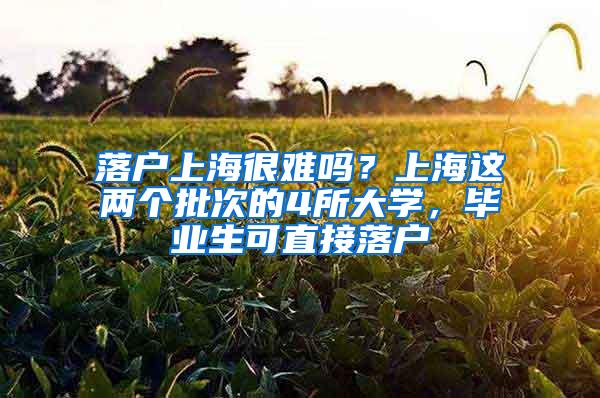 落户上海很难吗？上海这两个批次的4所大学，毕业生可直接落户