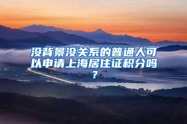 没背景没关系的普通人可以申请上海居住证积分吗？