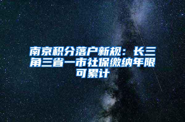 南京积分落户新规：长三角三省一市社保缴纳年限可累计