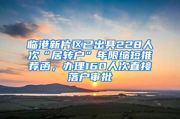 临港新片区已出具228人次“居转户”年限缩短推荐函，办理160人次直接落户审批