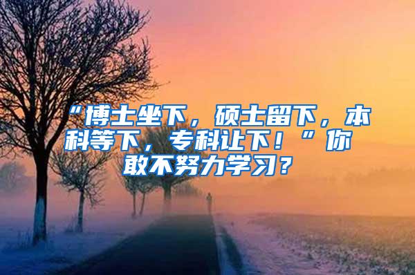 “博士坐下，硕士留下，本科等下，专科让下！”你敢不努力学习？