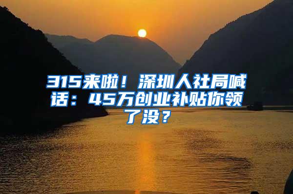 315来啦！深圳人社局喊话：45万创业补贴你领了没？