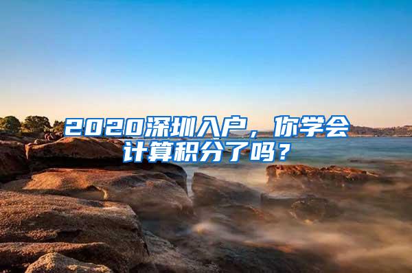 2020深圳入户，你学会计算积分了吗？