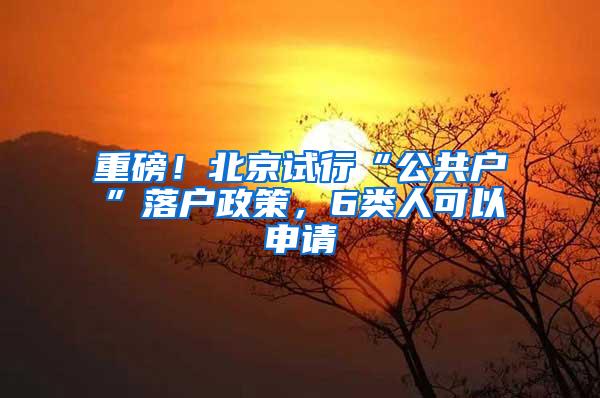 重磅！北京试行“公共户”落户政策，6类人可以申请