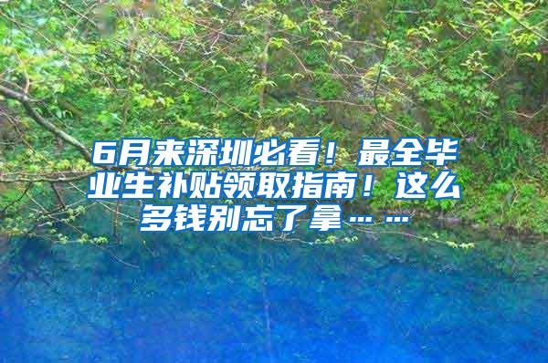 6月来深圳必看！最全毕业生补贴领取指南！这么多钱别忘了拿……