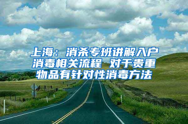 上海：消杀专班讲解入户消毒相关流程 对于贵重物品有针对性消毒方法