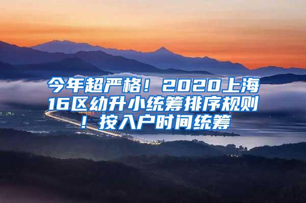 今年超严格！2020上海16区幼升小统筹排序规则！按入户时间统筹