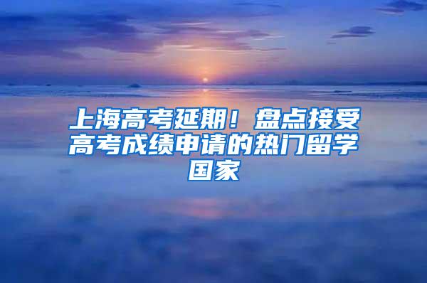 上海高考延期！盘点接受高考成绩申请的热门留学国家