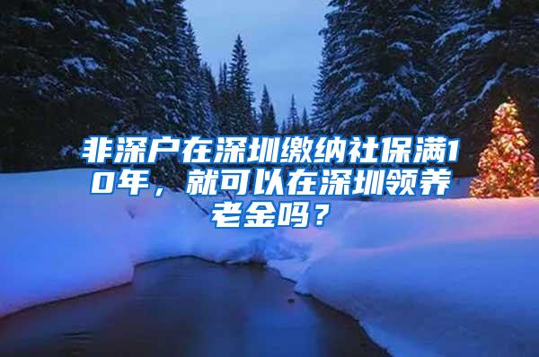 非深户在深圳缴纳社保满10年，就可以在深圳领养老金吗？