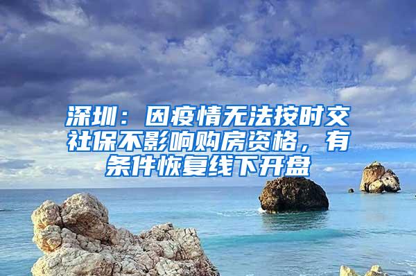 深圳：因疫情无法按时交社保不影响购房资格，有条件恢复线下开盘