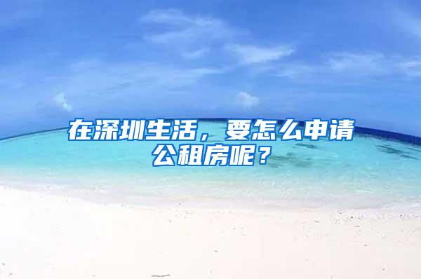 在深圳生活，要怎么申请公租房呢？