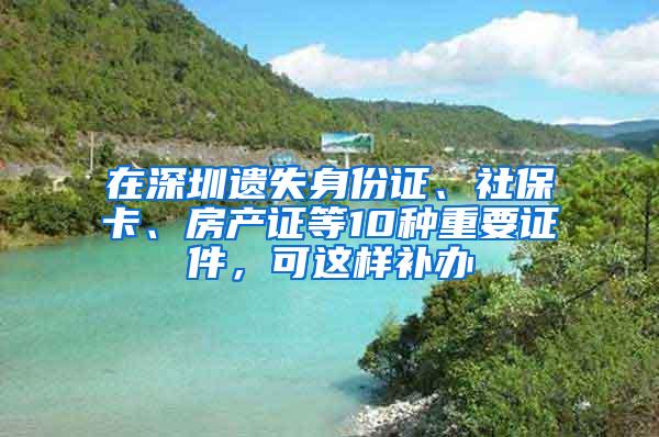 在深圳遗失身份证、社保卡、房产证等10种重要证件，可这样补办