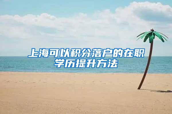 上海可以积分落户的在职学历提升方法