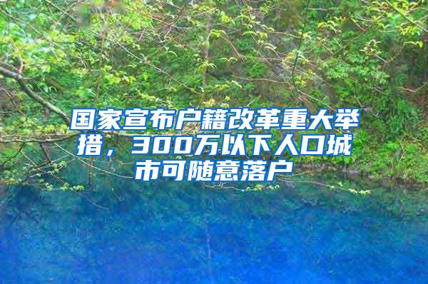 国家宣布户籍改革重大举措，300万以下人口城市可随意落户