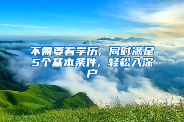 不需要看学历, 同时满足5个基本条件, 轻松入深户