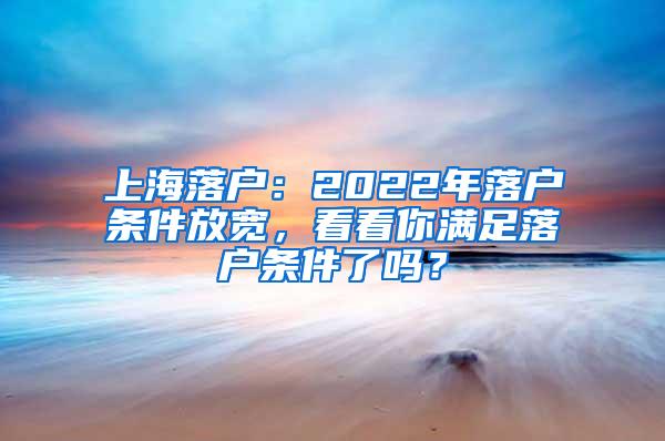 上海落户：2022年落户条件放宽，看看你满足落户条件了吗？