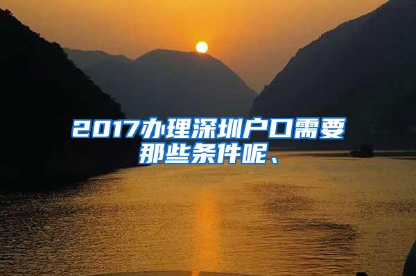 2017办理深圳户口需要那些条件呢、