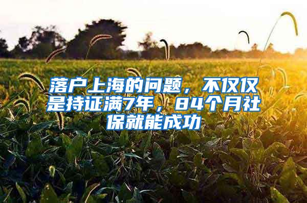 落户上海的问题，不仅仅是持证满7年，84个月社保就能成功