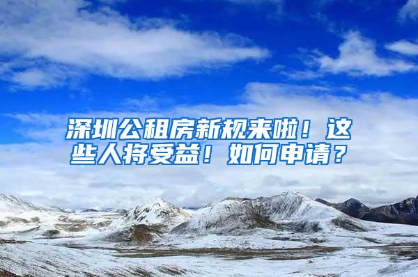 深圳公租房新规来啦！这些人将受益！如何申请？