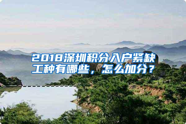 2018深圳积分入户紧缺工种有哪些，怎么加分？