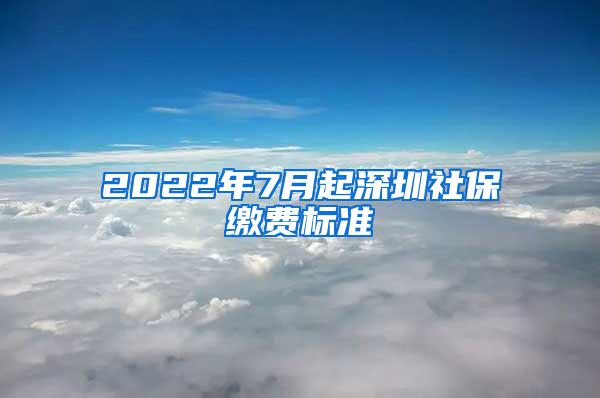 2022年7月起深圳社保缴费标准