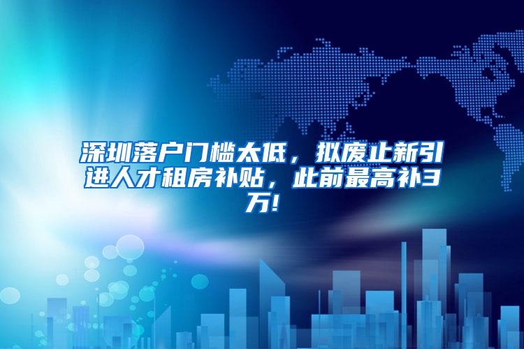 深圳落户门槛太低，拟废止新引进人才租房补贴，此前最高补3万!