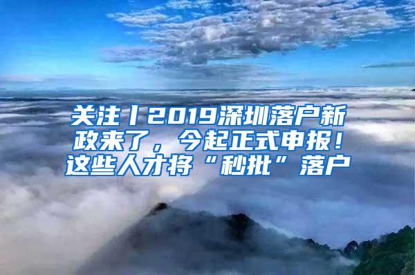 关注丨2019深圳落户新政来了，今起正式申报！这些人才将“秒批”落户