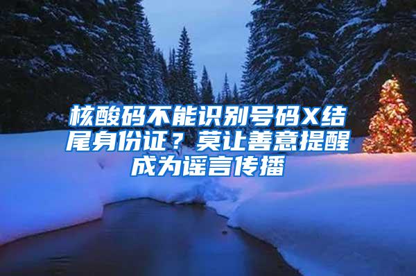 核酸码不能识别号码X结尾身份证？莫让善意提醒成为谣言传播