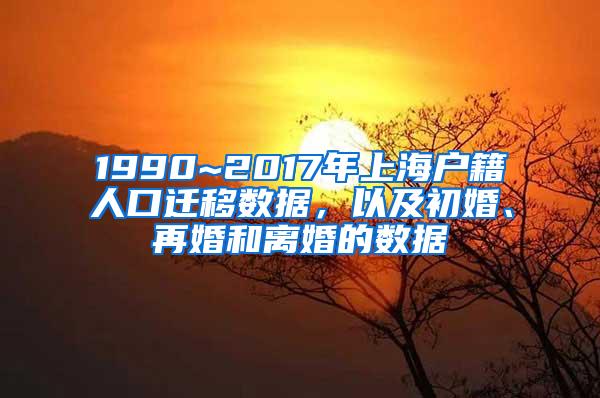 1990~2017年上海户籍人口迁移数据，以及初婚、再婚和离婚的数据