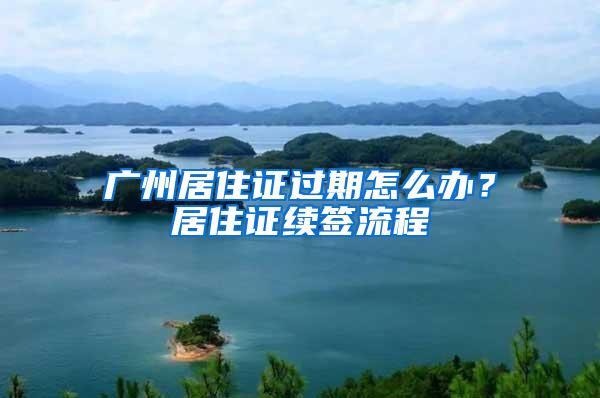 广州居住证过期怎么办？居住证续签流程