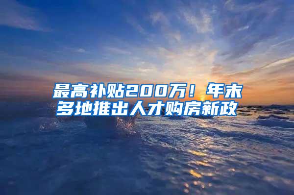 最高补贴200万！年末多地推出人才购房新政