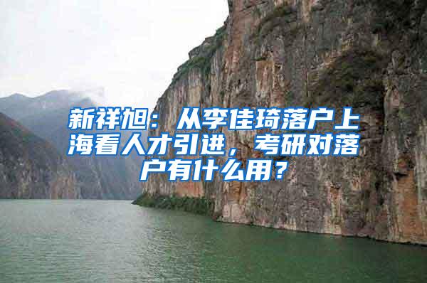 新祥旭：从李佳琦落户上海看人才引进，考研对落户有什么用？