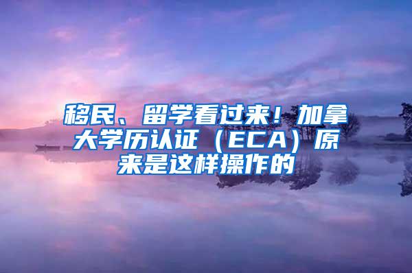 移民、留学看过来！加拿大学历认证（ECA）原来是这样操作的