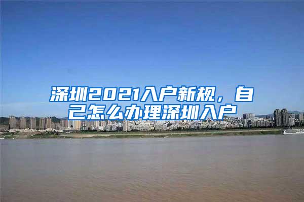 深圳2021入户新规，自己怎么办理深圳入户