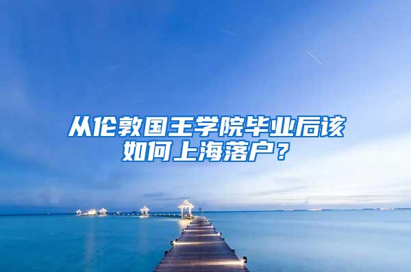 从伦敦国王学院毕业后该如何上海落户？