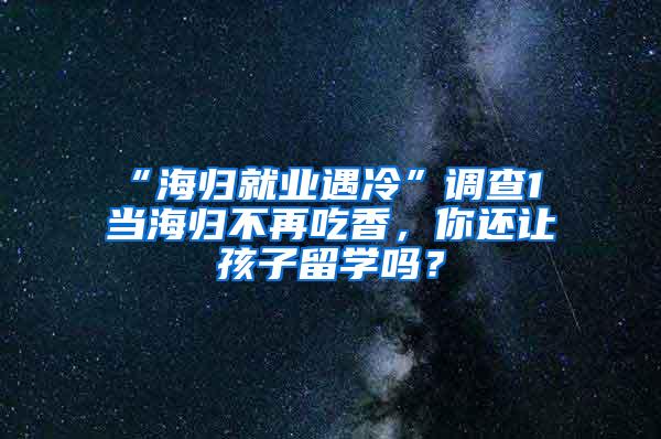 “海归就业遇冷”调查1 当海归不再吃香，你还让孩子留学吗？