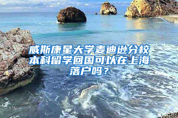 威斯康星大学麦迪逊分校本科留学回国可以在上海落户吗？