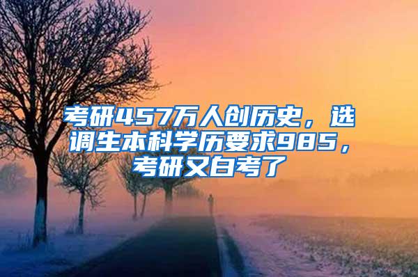 考研457万人创历史，选调生本科学历要求985，考研又白考了