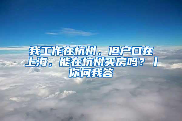 我工作在杭州，但户口在上海，能在杭州买房吗？丨你问我答