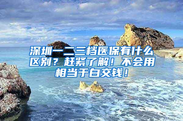 深圳一二三档医保有什么区别？赶紧了解！不会用相当于白交钱！