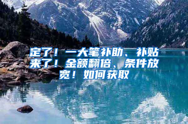 定了！一大笔补助、补贴来了！金额翻倍、条件放宽！如何获取→