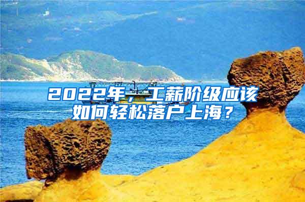 2022年，工薪阶级应该如何轻松落户上海？