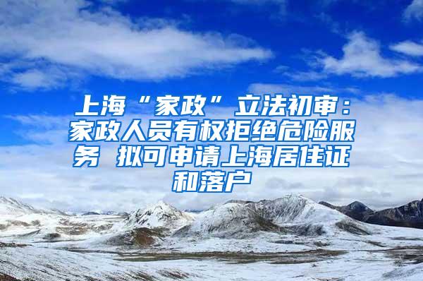 上海“家政”立法初审：家政人员有权拒绝危险服务 拟可申请上海居住证和落户