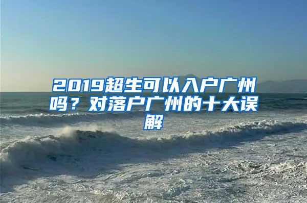 2019超生可以入户广州吗？对落户广州的十大误解